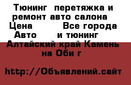 Тюнинг, перетяжка и ремонт авто салона › Цена ­ 100 - Все города Авто » GT и тюнинг   . Алтайский край,Камень-на-Оби г.